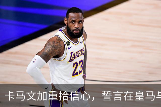 卡马文加重拾信心，誓言在皇马与国家队证明自我